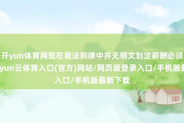 开yun体育网现在我法则律中并无明文划定薪酬必须守秘-开yun云体育入口(官方)网站/网页版登录入口/手机版最新下载