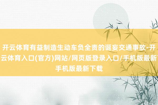 开云体育有益制造生动车负全责的诞妄交通事故-开yun云体育入口(官方)网站/网页版登录入口/手机版最新下载