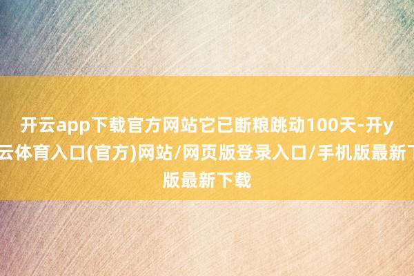 开云app下载官方网站它已断粮跳动100天-开yun云体育入口(官方)网站/网页版登录入口/手机版最新下载