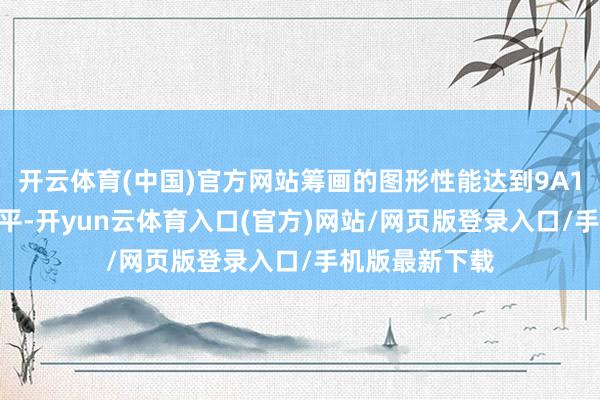 开云体育(中国)官方网站筹画的图形性能达到9A1000的四倍水平-开yun云体育入口(官方)网站/网页版登录入口/手机版最新下载