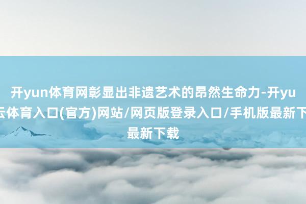 开yun体育网彰显出非遗艺术的昂然生命力-开yun云体育入口(官方)网站/网页版登录入口/手机版最新下载