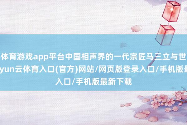 体育游戏app平台中国相声界的一代宗匠马三立与世长辞-开yun云体育入口(官方)网站/网页版登录入口/手机版最新下载