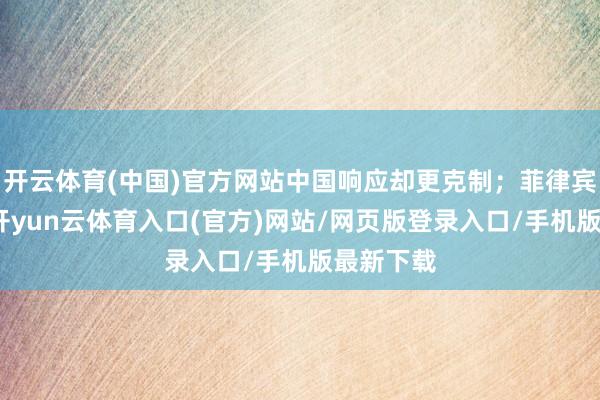 开云体育(中国)官方网站中国响应却更克制；菲律宾动得少-开yun云体育入口(官方)网站/网页版登录入口/手机版最新下载