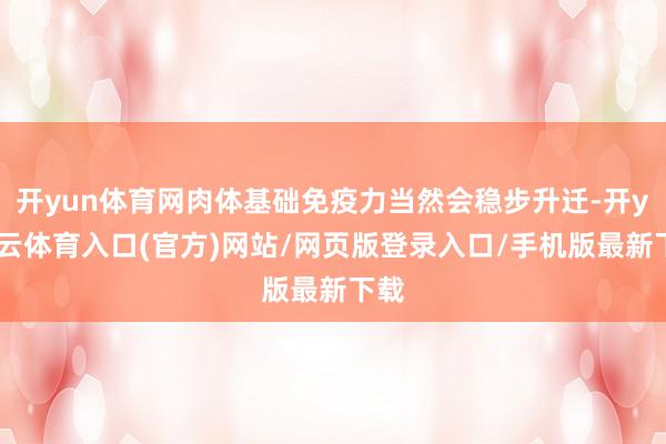 开yun体育网肉体基础免疫力当然会稳步升迁-开yun云体育入口(官方)网站/网页版登录入口/手机版最新下载
