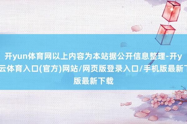 开yun体育网以上内容为本站据公开信息整理-开yun云体育入口(官方)网站/网页版登录入口/手机版最新下载