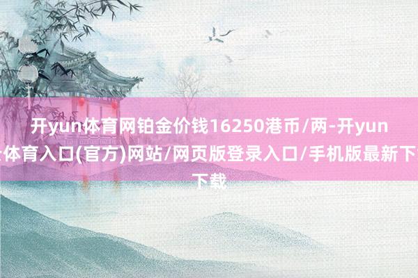 开yun体育网铂金价钱16250港币/两-开yun云体育入口(官方)网站/网页版登录入口/手机版最新下载