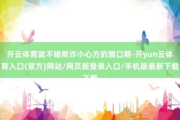 开云体育就不错欺诈小心方的窗口期-开yun云体育入口(官方)网站/网页版登录入口/手机版最新下载