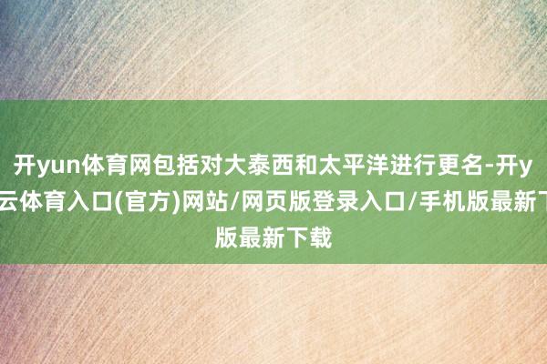 开yun体育网包括对大泰西和太平洋进行更名-开yun云体育入口(官方)网站/网页版登录入口/手机版最新下载