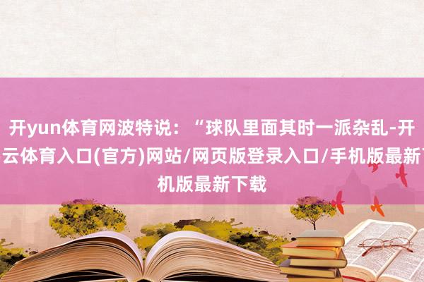 开yun体育网波特说：“球队里面其时一派杂乱-开yun云体育入口(官方)网站/网页版登录入口/手机版最新下载