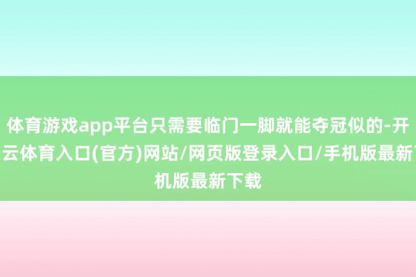 体育游戏app平台只需要临门一脚就能夺冠似的-开yun云体育入口(官方)网站/网页版登录入口/手机版最新下载