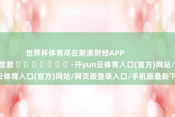 世界杯体育尽在新浪财经APP            						背负裁剪：卢昱君 							-开yun云体育入口(官方)网站/网页版登录入口/手机版最新下载