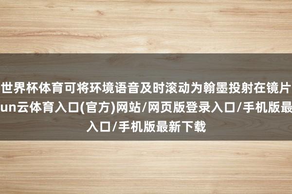 世界杯体育可将环境语音及时滚动为翰墨投射在镜片上-开yun云体育入口(官方)网站/网页版登录入口/手机版最新下载