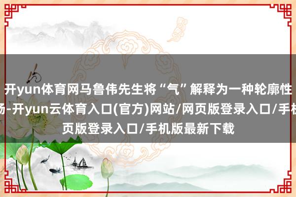 开yun体育网马鲁伟先生将“气”解释为一种轮廓性的环境能量场-开yun云体育入口(官方)网站/网页版登录入口/手机版最新下载