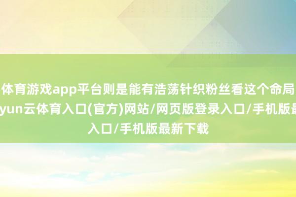 体育游戏app平台则是能有浩荡针织粉丝看这个命局的话-开yun云体育入口(官方)网站/网页版登录入口/手机版最新下载