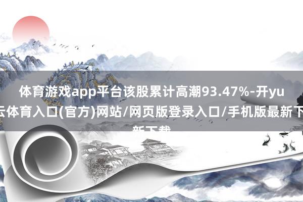体育游戏app平台该股累计高潮93.47%-开yun云体育入口(官方)网站/网页版登录入口/手机版最新下载