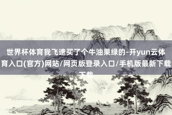世界杯体育我飞速买了个牛油果绿的-开yun云体育入口(官方)网站/网页版登录入口/手机版最新下载