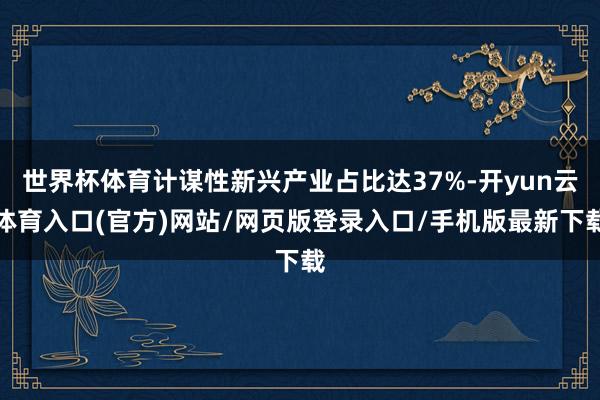 世界杯体育计谋性新兴产业占比达37%-开yun云体育入口(官方)网站/网页版登录入口/手机版最新下载