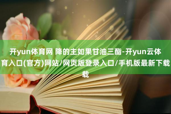 开yun体育网 降的主如果甘油三酯-开yun云体育入口(官方)网站/网页版登录入口/手机版最新下载