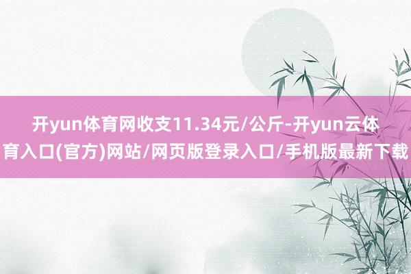 开yun体育网收支11.34元/公斤-开yun云体育入口(官方)网站/网页版登录入口/手机版最新下载