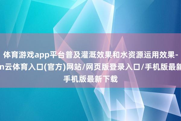 体育游戏app平台普及灌溉效果和水资源运用效果-开yun云体育入口(官方)网站/网页版登录入口/手机版最新下载