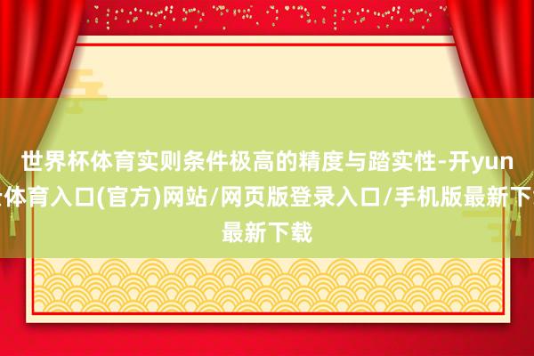 世界杯体育实则条件极高的精度与踏实性-开yun云体育入口(官方)网站/网页版登录入口/手机版最新下载
