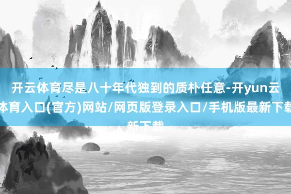 开云体育尽是八十年代独到的质朴任意-开yun云体育入口(官方)网站/网页版登录入口/手机版最新下载