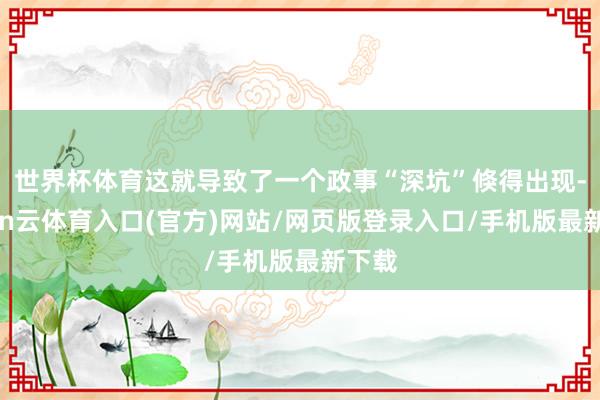 世界杯体育这就导致了一个政事“深坑”倏得出现-开yun云体育入口(官方)网站/网页版登录入口/手机版最新下载