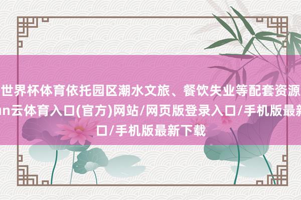 世界杯体育依托园区潮水文旅、餐饮失业等配套资源-开yun云体育入口(官方)网站/网页版登录入口/手机版最新下载