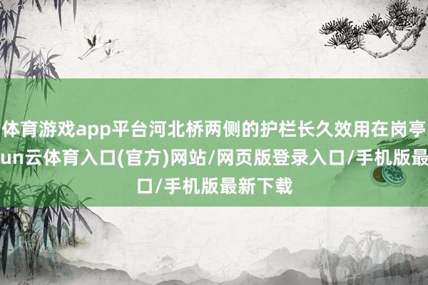 体育游戏app平台河北桥两侧的护栏长久效用在岗亭上-开yun云体育入口(官方)网站/网页版登录入口/手机版最新下载