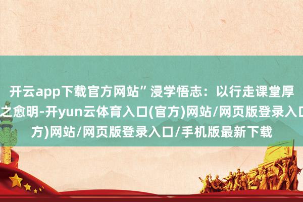 开云app下载官方网站”浸学悟志：以行走课堂厚植报国精神底色知之愈明-开yun云体育入口(官方)网站/网页版登录入口/手机版最新下载