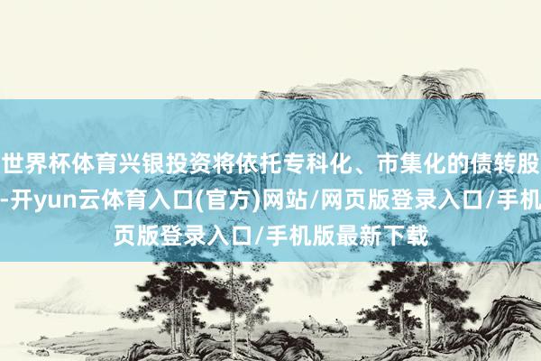 世界杯体育兴银投资将依托专科化、市集化的债转股及磋议业务-开yun云体育入口(官方)网站/网页版登录入口/手机版最新下载