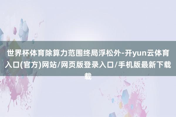 世界杯体育除算力范围终局浮松外-开yun云体育入口(官方)网站/网页版登录入口/手机版最新下载