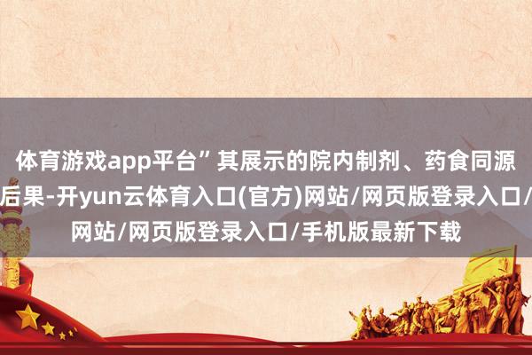 体育游戏app平台”其展示的院内制剂、药食同源家具等产业延长后果-开yun云体育入口(官方)网站/网页版登录入口/手机版最新下载