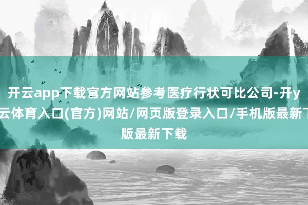 开云app下载官方网站参考医疗行状可比公司-开yun云体育入口(官方)网站/网页版登录入口/手机版最新下载