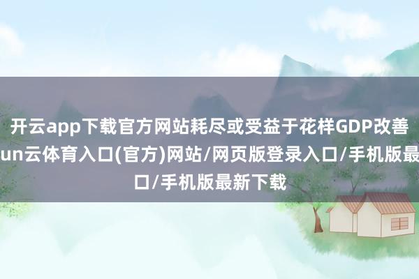 开云app下载官方网站耗尽或受益于花样GDP改善等-开yun云体育入口(官方)网站/网页版登录入口/手机版最新下载
