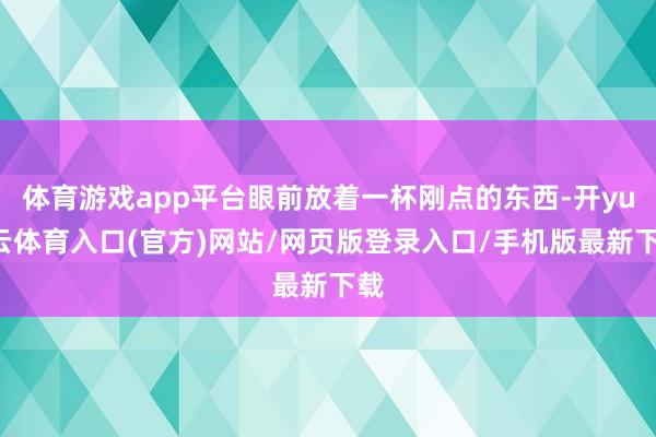 体育游戏app平台眼前放着一杯刚点的东西-开yun云体育入口(官方)网站/网页版登录入口/手机版最新下载