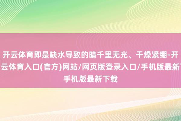 开云体育即是缺水导致的暗千里无光、干燥紧绷-开yun云体育入口(官方)网站/网页版登录入口/手机版最新下载