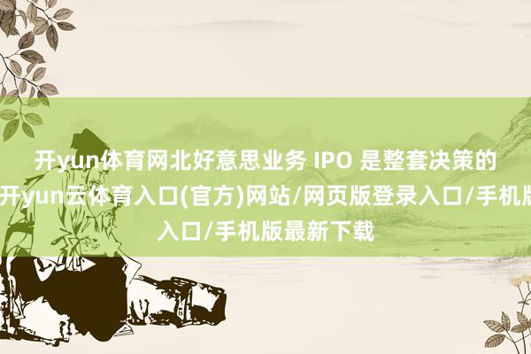 开yun体育网　　北好意思业务 IPO 是整套决策的中枢一环-开yun云体育入口(官方)网站/网页版登录入口/手机版最新下载