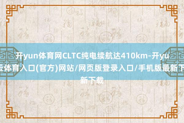 开yun体育网CLTC纯电续航达410km-开yun云体育入口(官方)网站/网页版登录入口/手机版最新下载
