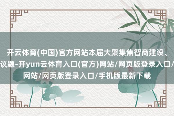 开云体育(中国)官方网站本届大聚集焦智商建设、平正转型等中枢议题-开yun云体育入口(官方)网站/网页版登录入口/手机版最新下载