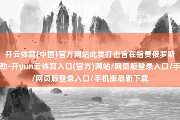 开云体育(中国)官方网站此类打击旨在指责俄罗斯的军事经济后劲-开yun云体育入口(官方)网站/网页版登录入口/手机版最新下载