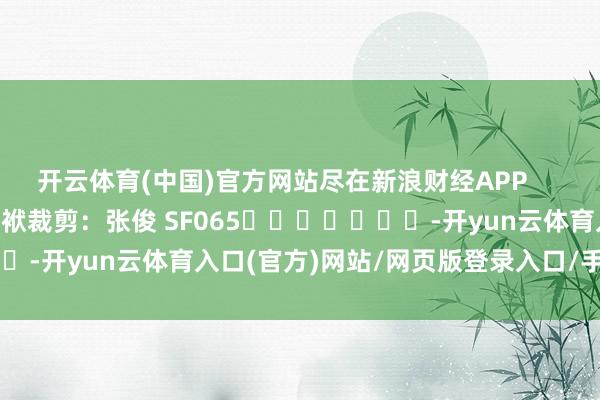 开云体育(中国)官方网站尽在新浪财经APP            						包袱裁剪：张俊 SF065							-开yun云体育入口(官方)网站/网页版登录入口/手机版最新下载