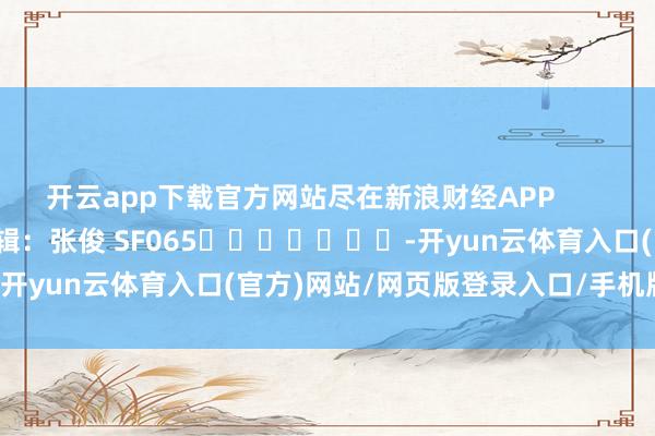开云app下载官方网站尽在新浪财经APP            						攀扯剪辑：张俊 SF065							-开yun云体育入口(官方)网站/网页版登录入口/手机版最新下载