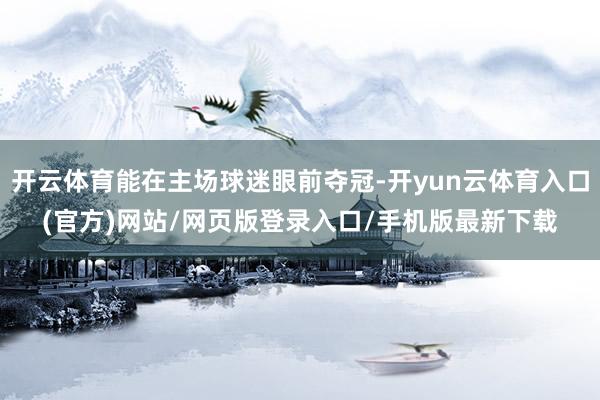 开云体育能在主场球迷眼前夺冠-开yun云体育入口(官方)网站/网页版登录入口/手机版最新下载
