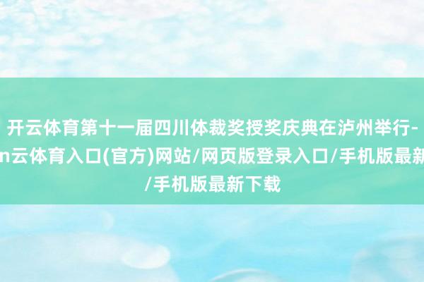 开云体育第十一届四川体裁奖授奖庆典在泸州举行-开yun云体育入口(官方)网站/网页版登录入口/手机版最新下载
