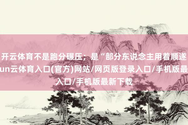 开云体育不是跑分碾压；是“部分东说念主用着顺遂”-开yun云体育入口(官方)网站/网页版登录入口/手机版最新下载