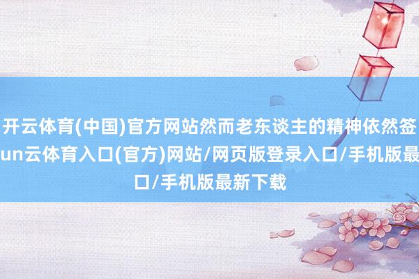 开云体育(中国)官方网站然而老东谈主的精神依然签订-开yun云体育入口(官方)网站/网页版登录入口/手机版最新下载