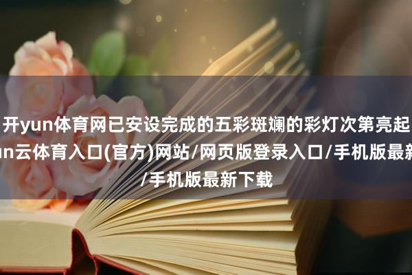 开yun体育网已安设完成的五彩斑斓的彩灯次第亮起-开yun云体育入口(官方)网站/网页版登录入口/手机版最新下载