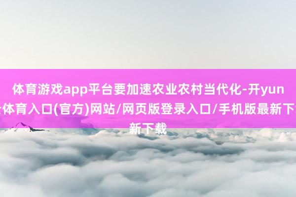 体育游戏app平台要加速农业农村当代化-开yun云体育入口(官方)网站/网页版登录入口/手机版最新下载