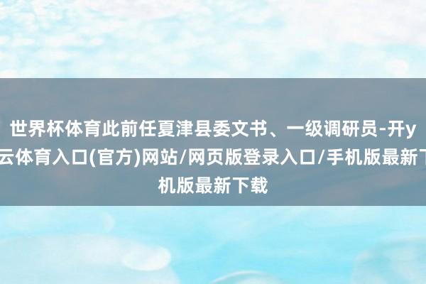 世界杯体育此前任夏津县委文书、一级调研员-开yun云体育入口(官方)网站/网页版登录入口/手机版最新下载